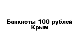 Банкноты 100 рублей Крым